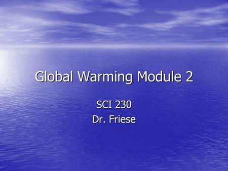 Global Warming Module 2 SCI 230 Dr. Friese. Goals and Objectives Goal : Goal : –The ultimate goal is for students to view the “big picture.” –Students.
