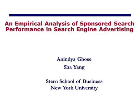 Anindya Ghose Sha Yang Stern School of Business New York University An Empirical Analysis of Sponsored Search Performance in Search Engine Advertising.