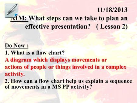 11/18/2013 AIM: What steps can we take to plan an effective presentation? ( Lesson 2) Do Now : 1. What is a flow chart? A diagram which displays movements.
