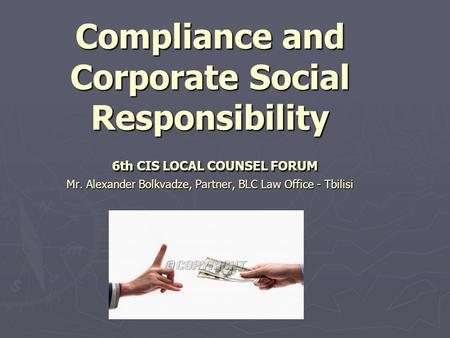 Compliance and Corporate Social Responsibility 6th CIS LOCAL COUNSEL FORUM Mr. Alexander Bolkvadze, Partner, BLC Law Office - Tbilisi.