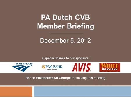 PA Dutch CVB Member Briefing A special thanks to our sponsors: and to Elizabethtown College for hosting this meeting December 5, 2012.