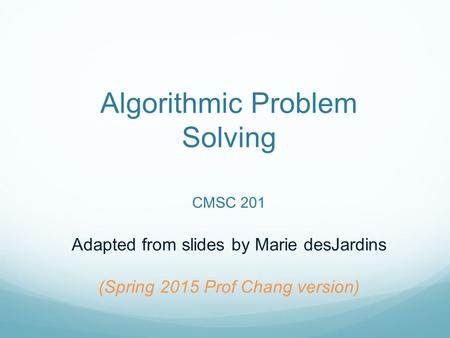 Algorithmic Problem Solving CMSC 201 Adapted from slides by Marie desJardins (Spring 2015 Prof Chang version)