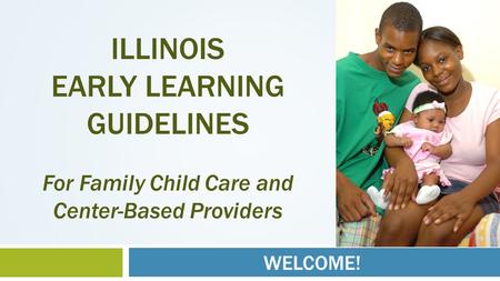 WELCOME! ILLINOIS EARLY LEARNING GUIDELINES For Family Child Care and Center-Based Providers.