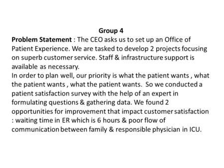 Group 4 Problem Statement : The CEO asks us to set up an Office of Patient Experience. We are tasked to develop 2 projects focusing on superb customer.