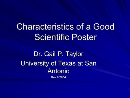 Characteristics of a Good Scientific Poster Dr. Gail P. Taylor University of Texas at San Antonio Rev 8/2004.