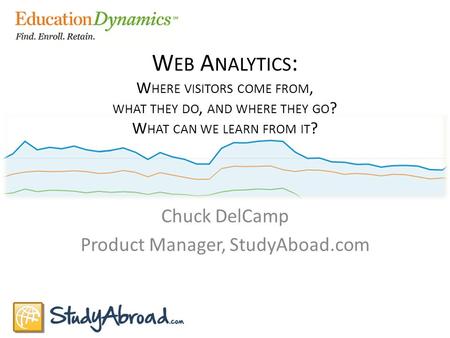 W EB A NALYTICS : W HERE VISITORS COME FROM, WHAT THEY DO, AND WHERE THEY GO ? W HAT CAN WE LEARN FROM IT ? Chuck DelCamp Product Manager, StudyAboad.com.