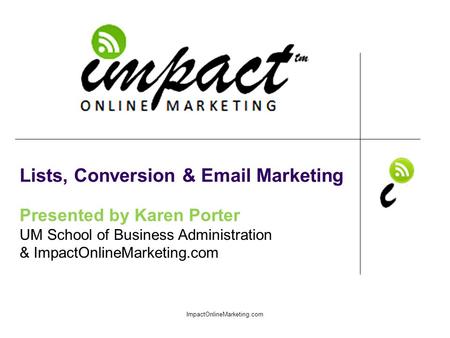 Presented by Karen Porter UM School of Business Administration & ImpactOnlineMarketing.com Lists, Conversion & Email Marketing ImpactOnlineMarketing.com.