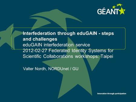 Innovation through participation Interfederation through eduGAIN - steps and challenges eduGAIN interfederation service 2012-02-27 Federated Identity Systems.