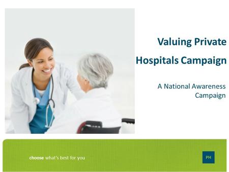 Choose what’s best for you Valuing Private Hospitals Campaign A National Awareness Campaign.