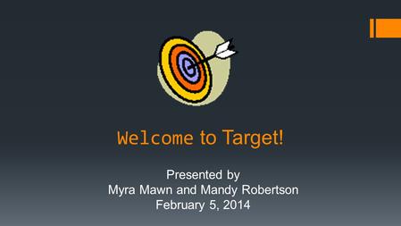 Welcome to Target! Presented by Myra Mawn and Mandy Robertson February 5, 2014.