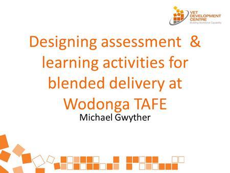 Designing assessment & learning activities for blended delivery at Wodonga TAFE Michael Gwyther.