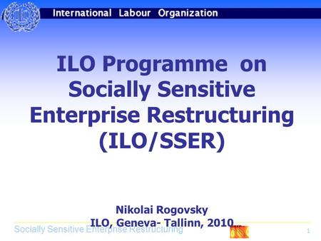 Socially Sensitive Enterprise Restructuring 1 ILO Programme on Socially Sensitive Enterprise Restructuring (ILO/SSER) Nikolai Rogovsky ILO, Geneva- Tallinn,