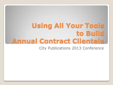 Using All Your Tools to Build Annual Contract Clientele City Publications 2013 Conference.