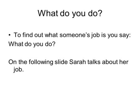 What do you do? To find out what someone’s job is you say: What do you do? On the following slide Sarah talks about her job.