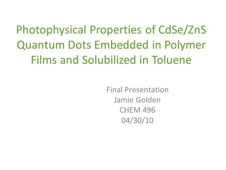 Photophysical Properties of CdSe/ZnS Quantum Dots Embedded in Polymer Films and Solubilized in Toluene Final Presentation Jamie Golden CHEM 496 04/30/10.