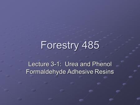 Forestry 485 Lecture 3-1: Urea and Phenol Formaldehyde Adhesive Resins.