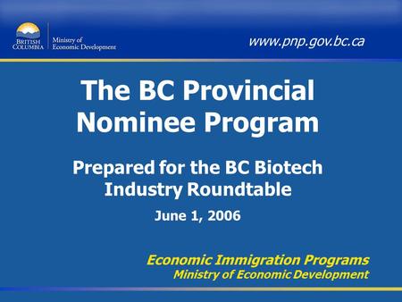 The BC Provincial Nominee Program Economic Immigration Programs Ministry of Economic Development www.pnp.gov.bc.ca Prepared for the BC Biotech Industry.