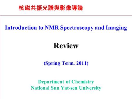 Introduction to NMR Spectroscopy and Imaging Review (Spring Term, 2011) Department of Chemistry National Sun Yat-sen University 核磁共振光譜與影像導論.
