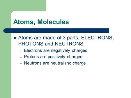 Atoms, Molecules Atoms are made of 3 parts, ELECTRONS, PROTONS and NEUTRONS – Electrons are negatively charged – Protons are positively charged – Neutrons.