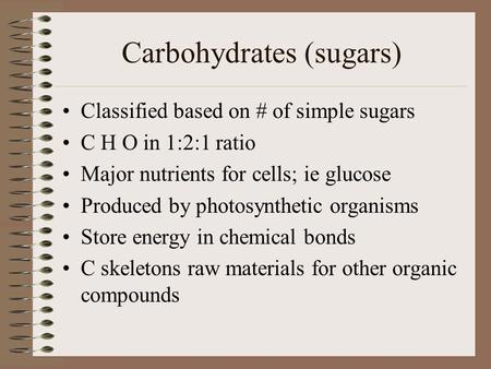 Carbohydrates (sugars) Classified based on # of simple sugars C H O in 1:2:1 ratio Major nutrients for cells; ie glucose Produced by photosynthetic organisms.