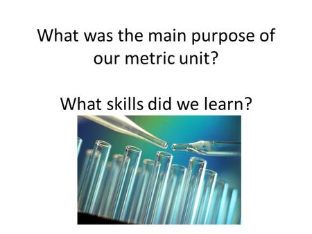 What was the main purpose of our metric unit? What skills did we learn?