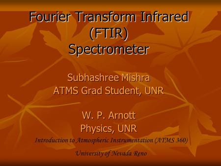 Fourier Transform Infrared (FTIR) Spectrometer Subhashree Mishra ATMS Grad Student, UNR W. P. Arnott Physics, UNR Introduction to Atmospheric Instrumentation.