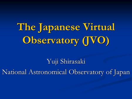 The Japanese Virtual Observatory (JVO) Yuji Shirasaki National Astronomical Observatory of Japan.