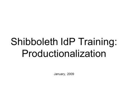 Shibboleth IdP Training: Productionalization January, 2009.
