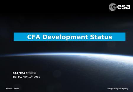 CAA/CFA Review | Andrea Laruelo | ESTEC | May 19 2011 CFA Development Status CAA/CFA Review ESTEC, May 19 th 2011 European Space AgencyAndrea Laruelo.