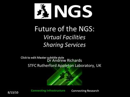 Click to edit Master subtitle style 8/13/10 Future of the NGS: Virtual Facilities Sharing Services Dr Andrew Richards STFC Rutherford Appleton Laboratory,