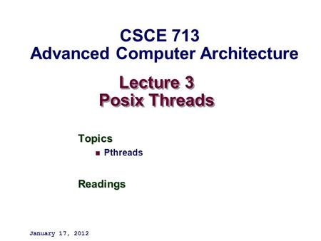 Lecture 3 Posix Threads Topics PthreadsReadings January 17, 2012 CSCE 713 Advanced Computer Architecture.