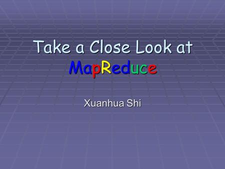 Take a Close Look at MapReduce Xuanhua Shi. Acknowledgement  Most of the slides are from Dr. Bing Chen,