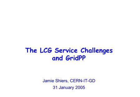 The LCG Service Challenges and GridPP Jamie Shiers, CERN-IT-GD 31 January 2005.