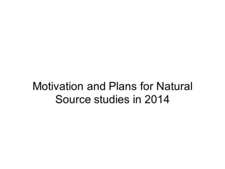 Motivation and Plans for Natural Source studies in 2014.
