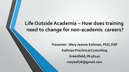 Life Outside Academia – How does training need to change for non-academic careers? Presenter: Mary Jeanne Kallman, PhD, DSP Kallman Preclinical Consulting.