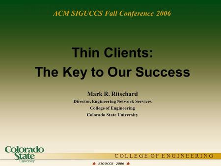 C O L L E G E O F E N G I N E E R I N G Thin Clients: The Key to Our Success SIGUCCS 2006 Thin Clients: The Key to Our Success Mark R. Ritschard Director,