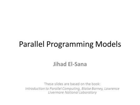 Parallel Programming Models Jihad El-Sana These slides are based on the book: Introduction to Parallel Computing, Blaise Barney, Lawrence Livermore National.