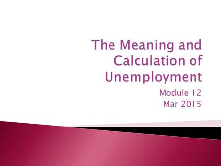 Module 12 Mar 2015.  Defining and Measuring Unemployment ◦ Employed – you have a job ◦ People not considered – retired, disabled, institutionalized,