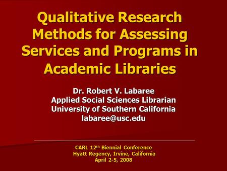 Qualitative Research Methods for Assessing Services and Programs in Academic Libraries Dr. Robert V. Labaree Applied Social Sciences Librarian University.