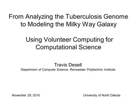 From Analyzing the Tuberculosis Genome to Modeling the Milky Way Galaxy Using Volunteer Computing for Computational Science Travis Desell Department of.