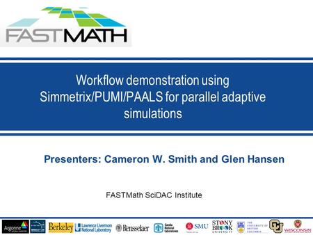 1 Presenters: Cameron W. Smith and Glen Hansen Workflow demonstration using Simmetrix/PUMI/PAALS for parallel adaptive simulations FASTMath SciDAC Institute.