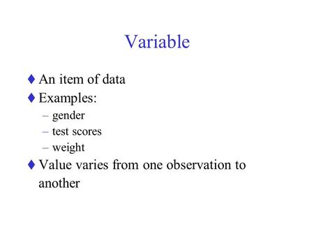 Variable  An item of data  Examples: –gender –test scores –weight  Value varies from one observation to another.