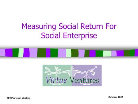 October 2003 SEEP Annual Meeting Measuring Social Return For Social Enterprise.