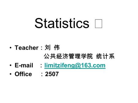 Statistics Ⅰ Teacher ：刘 伟 公共经济管理学院 统计系  ：  Office ： 2507.