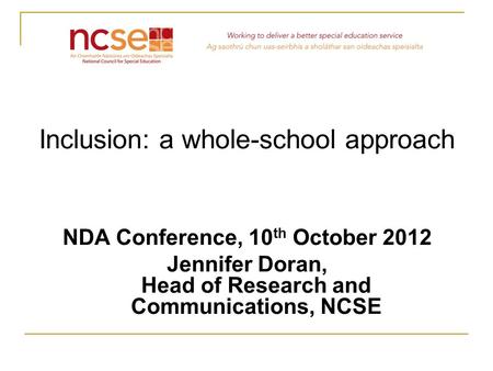Inclusion: a whole-school approach NDA Conference, 10 th October 2012 Jennifer Doran, Head of Research and Communications, NCSE.
