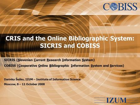 CRIS and the Online Bibliographic System: SICRIS and COBISS SICRIS (Slovenian Current Research Information System) COBISS (Cooperative Online Bibliographic.