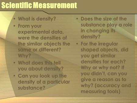Scientific Measurement What is density? From your experimental data, were the densities of the similar objects the same or different? Why? What does this.