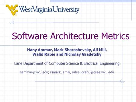 Software Architecture Metrics Hany Ammar, Mark Shereshevsky, Ali Mili, Walid Rabie and Nicholay Gradetsky Lane Department of Computer Science & Electrical.