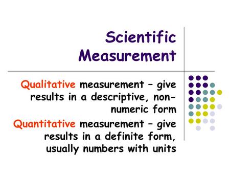 Scientific Measurement Qualitative measurement – give results in a descriptive, non- numeric form Quantitative measurement – give results in a definite.