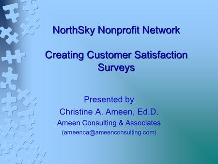 NorthSky Nonprofit Network Creating Customer Satisfaction Surveys Presented by Christine A. Ameen, Ed.D. Ameen Consulting & Associates